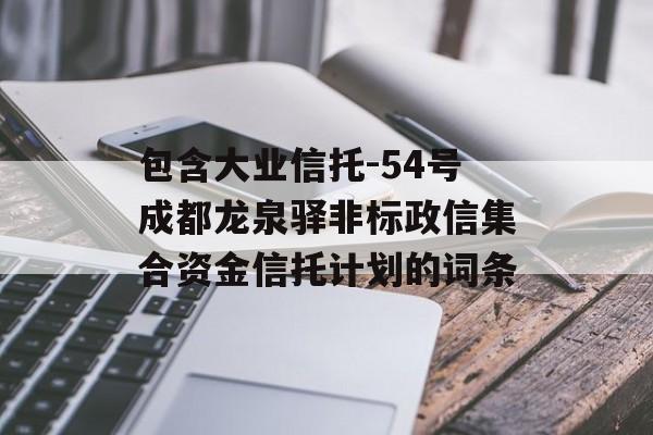 包含大业信托-54号成都龙泉驿非标政信集合资金信托计划的词条