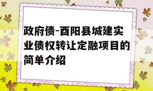 政府债-酉阳县城建实业债权转让定融项目的简单介绍