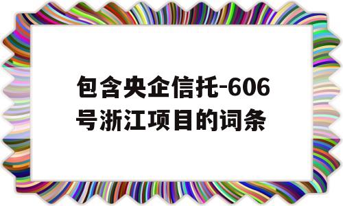 包含央企信托-606号浙江项目的词条