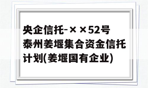 央企信托-××52号泰州姜堰集合资金信托计划(姜堰国有企业)