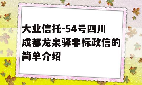 大业信托-54号四川成都龙泉驿非标政信的简单介绍