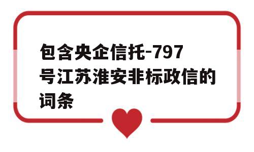 包含央企信托-797号江苏淮安非标政信的词条