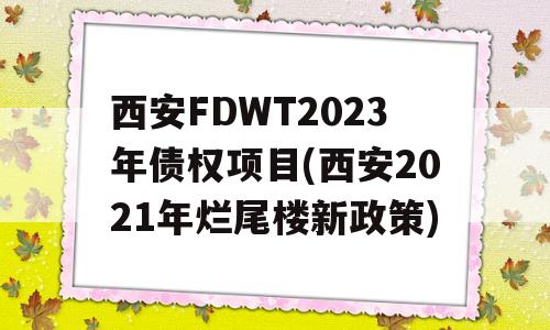 西安FDWT2023年债权项目(西安2021年烂尾楼新政策)