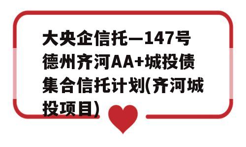 大央企信托—147号德州齐河AA+城投债集合信托计划(齐河城投项目)