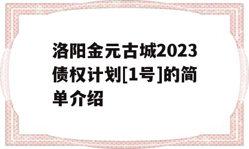 洛阳金元古城2023债权计划[1号]的简单介绍