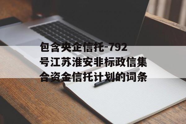 包含央企信托-792号江苏淮安非标政信集合资金信托计划的词条