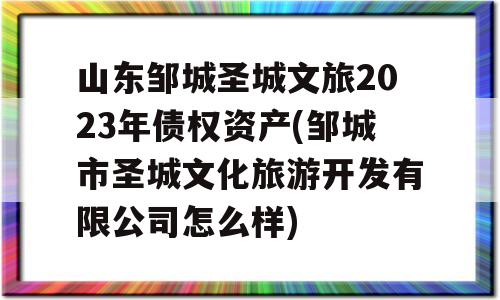 山东邹城圣城文旅2023年债权资产(邹城市圣城文化旅游开发有限公司怎么样)