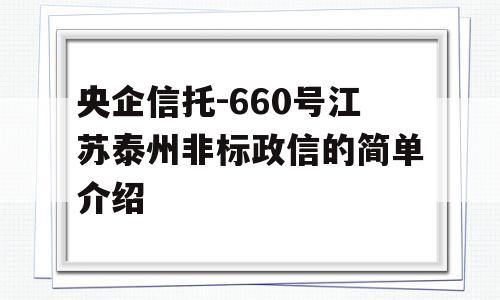 央企信托-660号江苏泰州非标政信的简单介绍