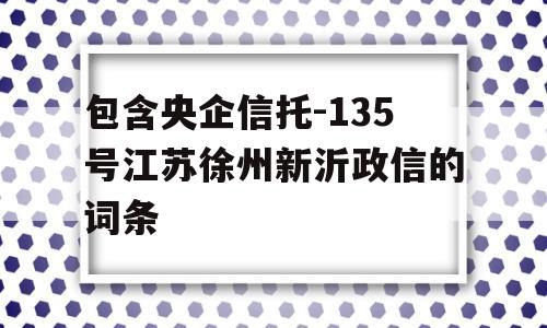 包含央企信托-135号江苏徐州新沂政信的词条