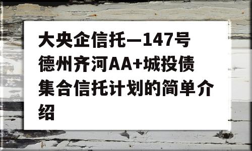 大央企信托—147号德州齐河AA+城投债集合信托计划的简单介绍