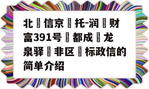 北‮信京‬托-润昇财富391号‮都成‬龙泉驿‮非区‬标政信的简单介绍