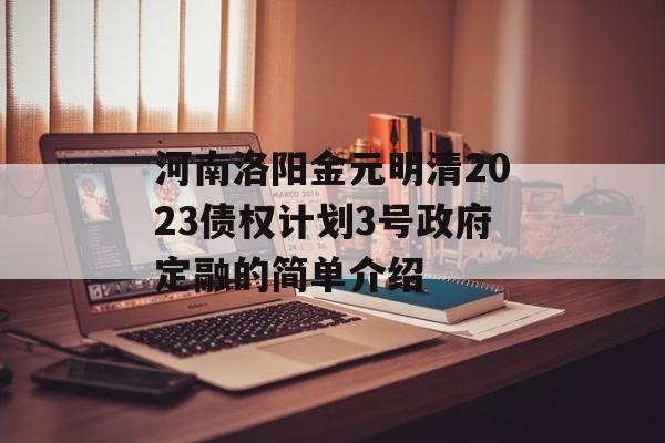 河南洛阳金元明清2023债权计划3号政府定融的简单介绍