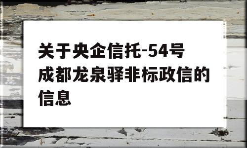 关于央企信托-54号成都龙泉驿非标政信的信息