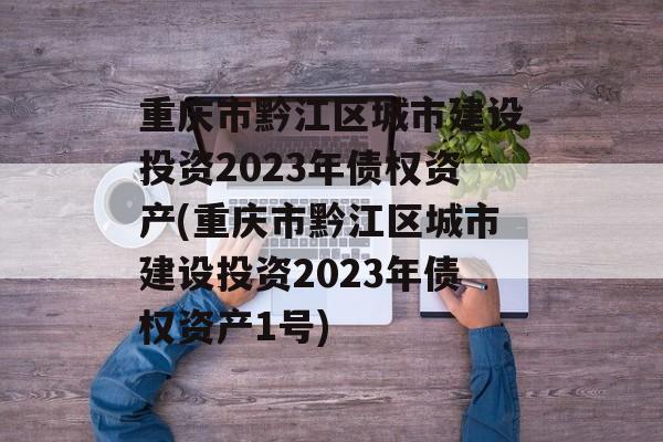 重庆市黔江区城市建设投资2023年债权资产(重庆市黔江区城市建设投资2023年债权资产1号)