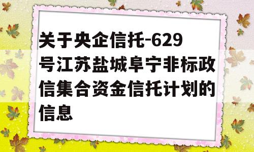 关于央企信托-629号江苏盐城阜宁非标政信集合资金信托计划的信息