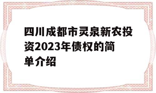 四川成都市灵泉新农投资2023年债权的简单介绍