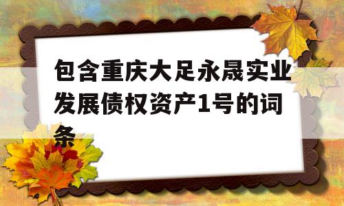 包含重庆大足永晟实业发展债权资产1号的词条