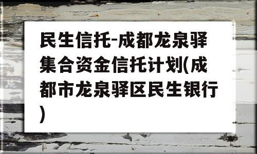 民生信托-成都龙泉驿集合资金信托计划(成都市龙泉驿区民生银行)