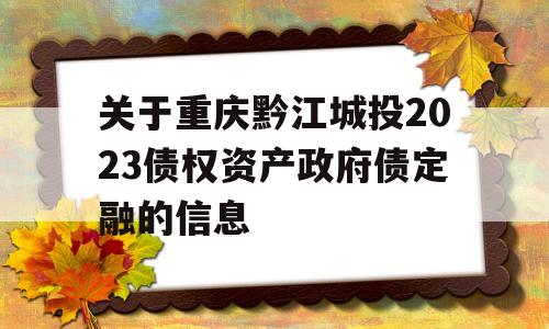 关于重庆黔江城投2023债权资产政府债定融的信息