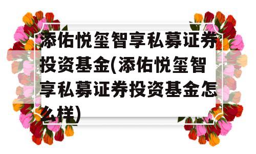 添佑悦玺智享私募证券投资基金(添佑悦玺智享私募证券投资基金怎么样)