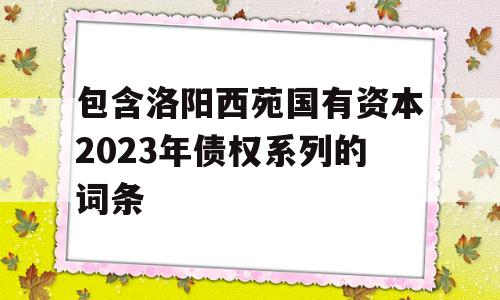 包含洛阳西苑国有资本2023年债权系列的词条