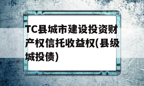 TC县城市建设投资财产权信托收益权(县级城投债)