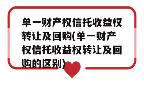 单一财产权信托收益权转让及回购(单一财产权信托收益权转让及回购的区别)