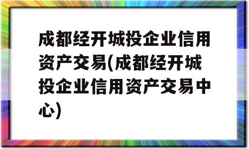 成都经开城投企业信用资产交易(成都经开城投企业信用资产交易中心)