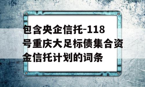 包含央企信托-118号重庆大足标债集合资金信托计划的词条