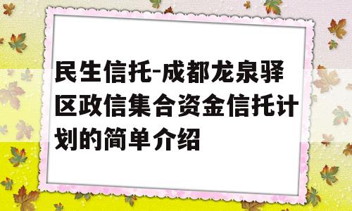 民生信托-成都龙泉驿区政信集合资金信托计划的简单介绍