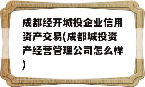 成都经开城投企业信用资产交易(成都城投资产经营管理公司怎么样)