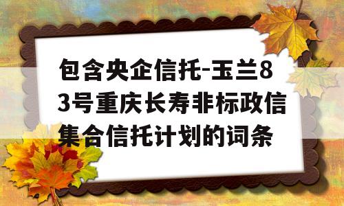 包含央企信托-玉兰83号重庆长寿非标政信集合信托计划的词条