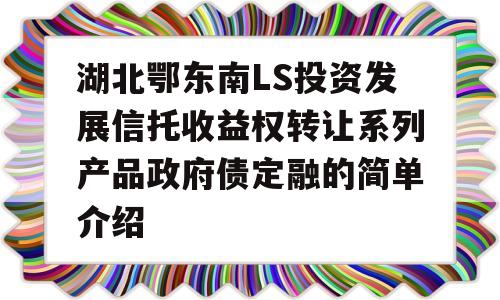 湖北鄂东南LS投资发展信托收益权转让系列产品政府债定融的简单介绍