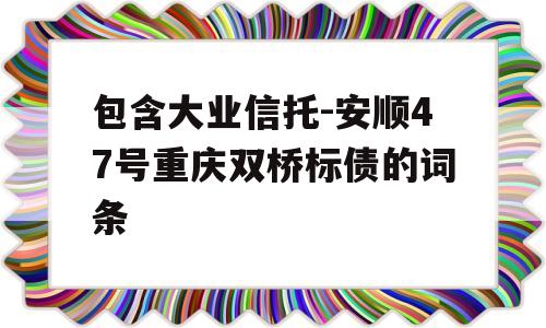 包含大业信托-安顺47号重庆双桥标债的词条