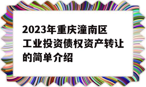 2023年重庆潼南区工业投资债权资产转让的简单介绍