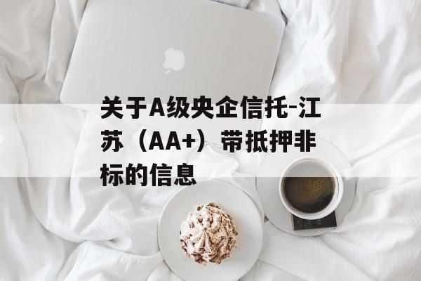 关于A级央企信托-江苏（AA+）带抵押非标的信息