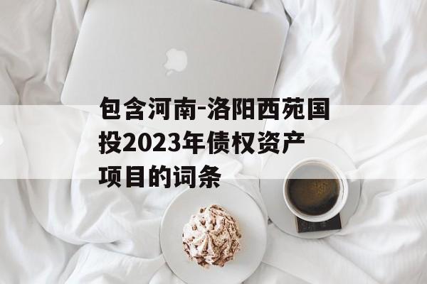 包含河南-洛阳西苑国投2023年债权资产项目的词条