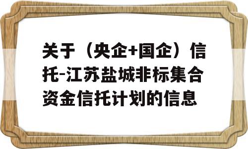 关于（央企+国企）信托-江苏盐城非标集合资金信托计划的信息