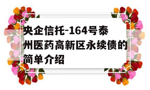 央企信托-164号泰州医药高新区永续债的简单介绍