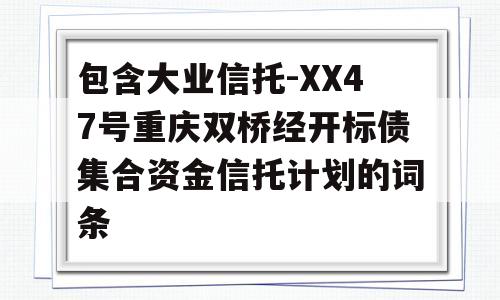 包含大业信托-XX47号重庆双桥经开标债集合资金信托计划的词条