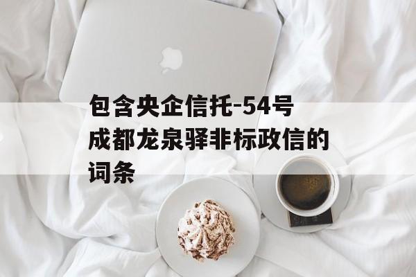 包含央企信托-54号成都龙泉驿非标政信的词条