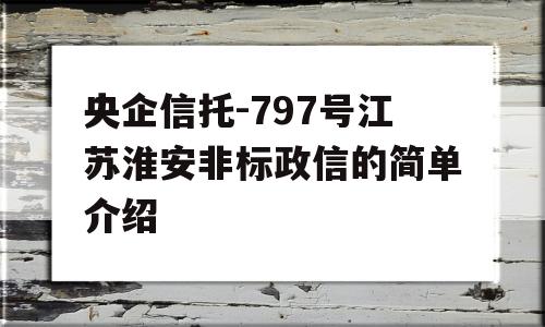 央企信托-797号江苏淮安非标政信的简单介绍