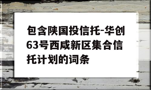 包含陕国投信托-华创63号西咸新区集合信托计划的词条