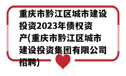 重庆市黔江区城市建设投资2023年债权资产(重庆市黔江区城市建设投资集团有限公司招聘)