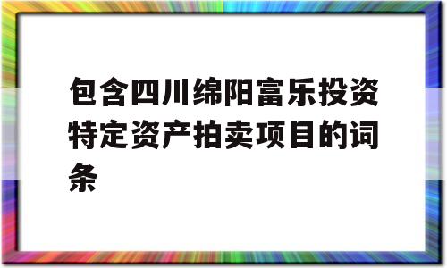 包含四川绵阳富乐投资特定资产拍卖项目的词条