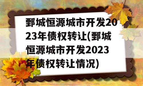 鄄城恒源城市开发2023年债权转让(鄄城恒源城市开发2023年债权转让情况)