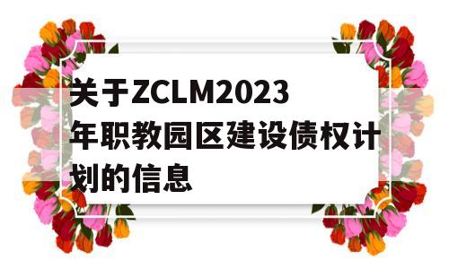 关于ZCLM2023年职教园区建设债权计划的信息