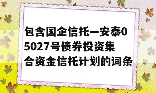 包含国企信托—安泰05027号债券投资集合资金信托计划的词条