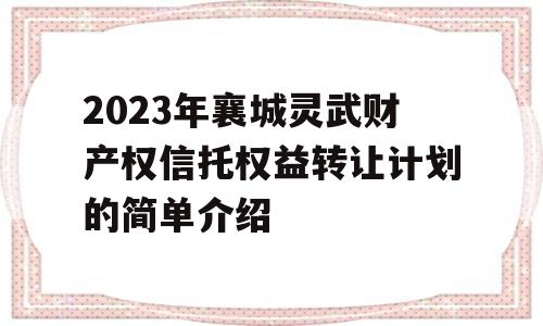 2023年襄城灵武财产权信托权益转让计划的简单介绍