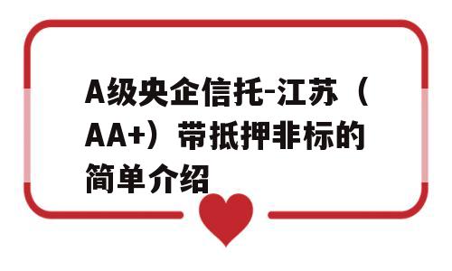 A级央企信托-江苏（AA+）带抵押非标的简单介绍